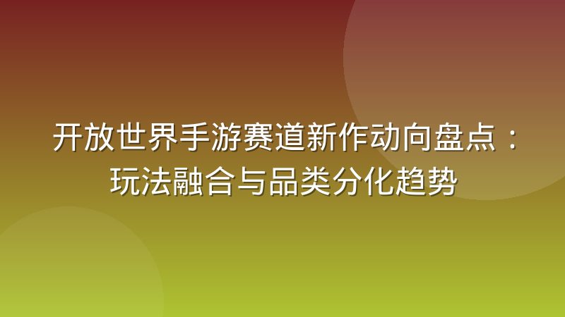 开放世界手游赛道新作动向盘点：玩法融合与品类分化趋势